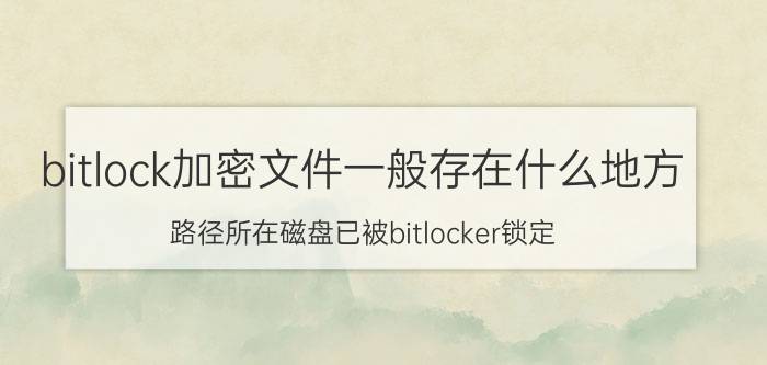 bitlock加密文件一般存在什么地方 路径所在磁盘已被bitlocker锁定？